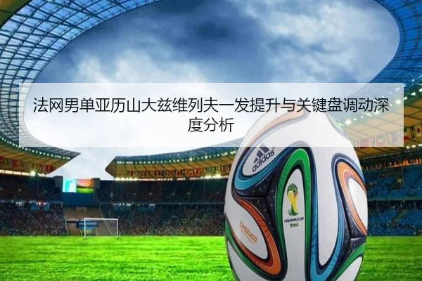 法网男单亚历山大兹维列夫一发提升与关键盘调动深度分析