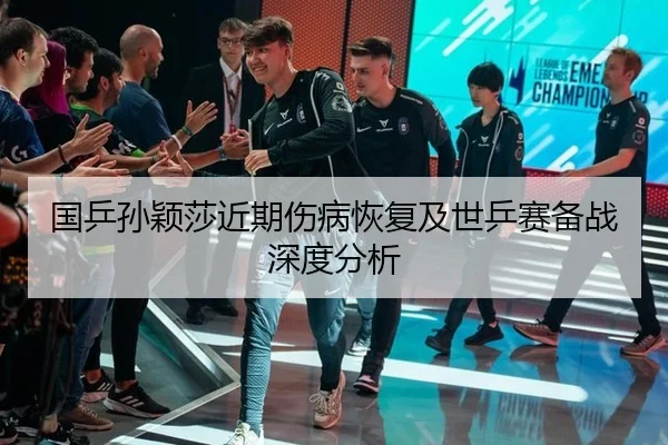 国乒孙颖莎近期伤病恢复及世乒赛备战深度分析