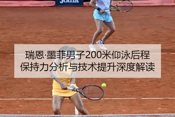 瑞恩·墨菲男子200米仰泳后程保持力分析与技术提升深度解读