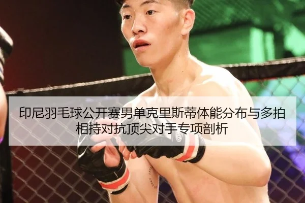 印尼羽毛球公开赛男单克里斯蒂体能分布与多拍相持对抗顶尖对手专项剖析