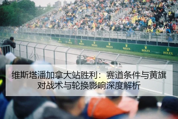 维斯塔潘加拿大站胜利：赛道条件与黄旗对战术与轮换影响深度解析