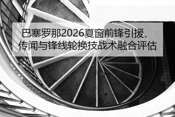 巴塞罗那2026夏窗前锋引援、传闻与锋线轮换技战术融合评估